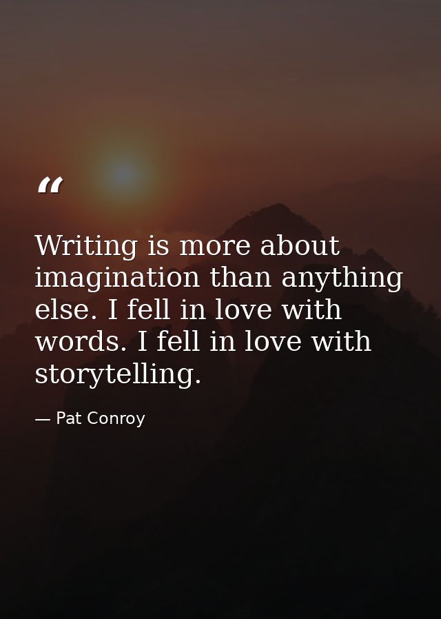 Writing is more about imagination than anything else. I fell in love with words. I fell in love with storytelling. — Pat Conroy