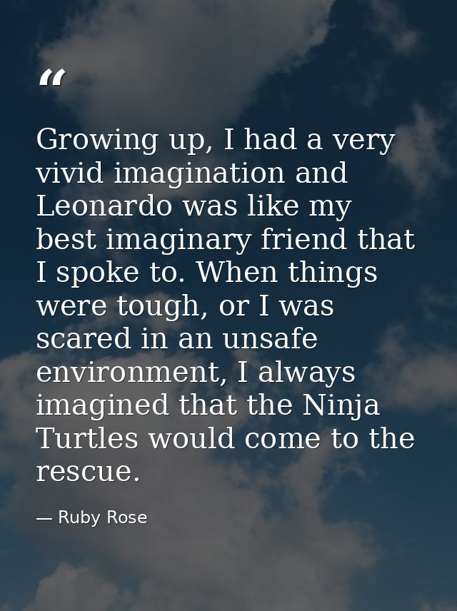 Growing up, I had a very vivid imagination and Leonardo was like my best imaginary friend that I spoke to. When things w — Ruby Rose