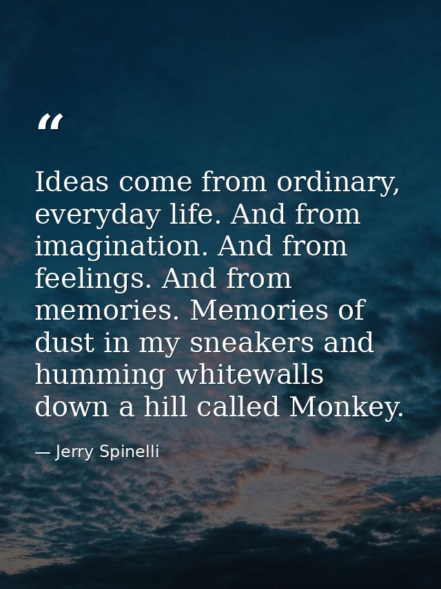 Ideas come from ordinary, everyday life. And from imagination. And from feelings. And from memories. Memories of dust in — Jerry Spinelli