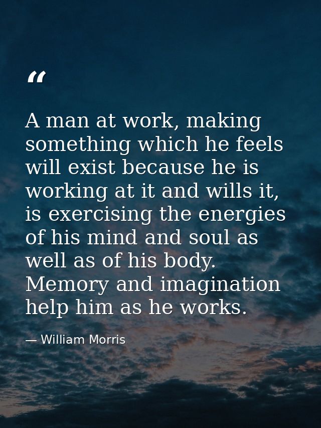 A man at work, making something which he feels will exist because he is working at it and wills it, is exercising the en — William Morris