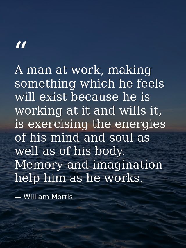 A man at work, making something which he feels will exist because he is working at it and wills it, is exercising the en — William Morris