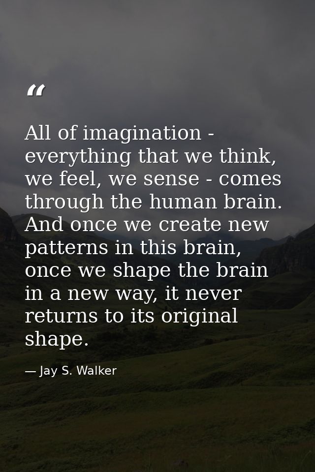 All of imagination - everything that we think, we feel, we sense - comes through the human brain. And once we create new — Jay S. Walker