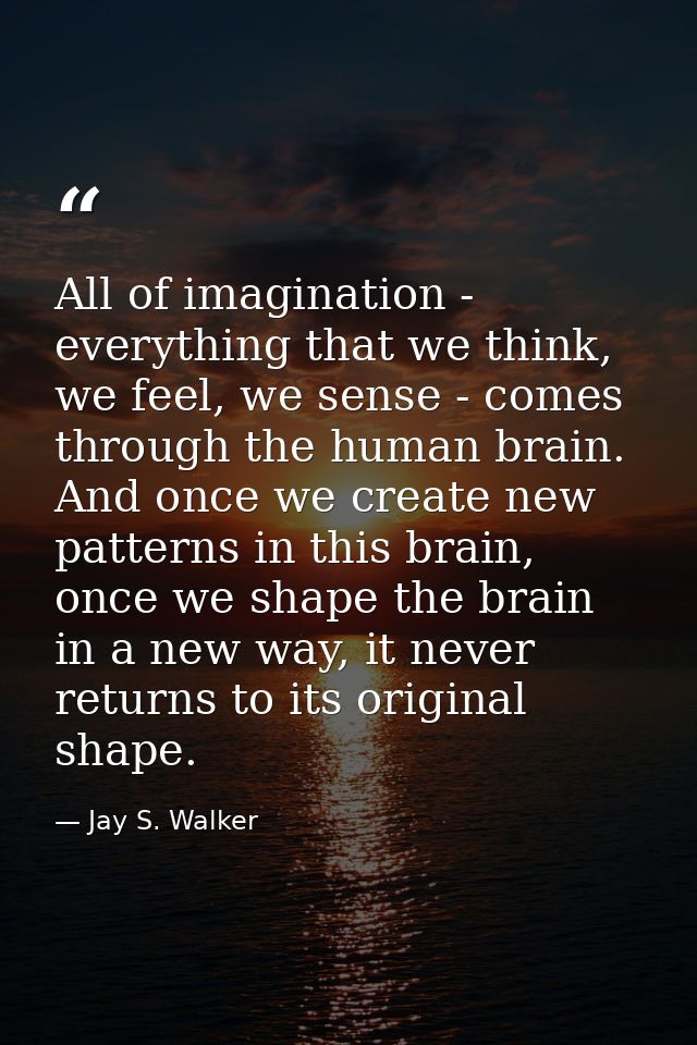 All of imagination - everything that we think, we feel, we sense - comes through the human brain. And once we create new — Jay S. Walker
