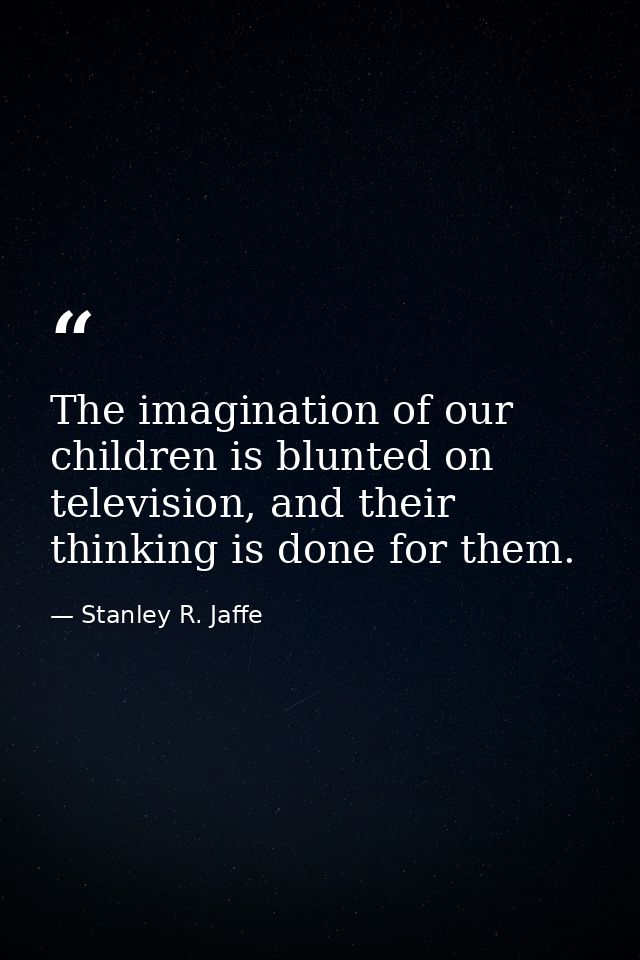 The imagination of our children is blunted on television, and their thinking is done for them. — Stanley R. Jaffe