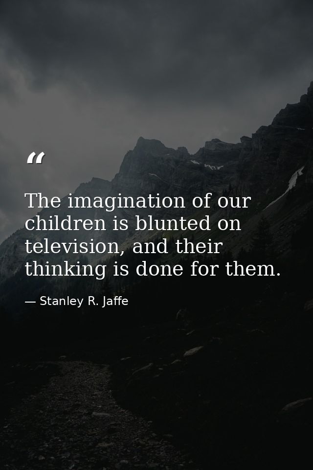 The imagination of our children is blunted on television, and their thinking is done for them. — Stanley R. Jaffe
