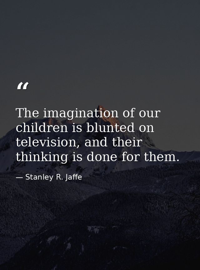 The imagination of our children is blunted on television, and their thinking is done for them. — Stanley R. Jaffe