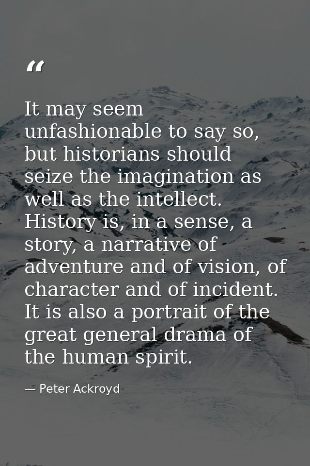 It may seem unfashionable to say so, but historians should seize the imagination as well as the intellect. History is, i — Peter Ackroyd