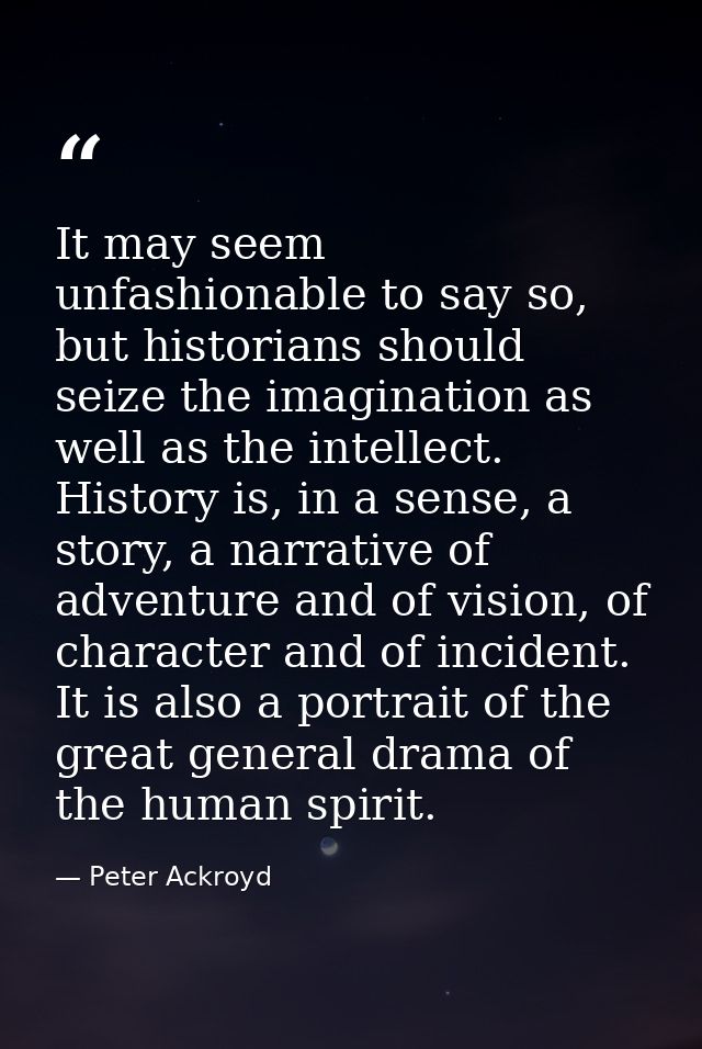 It may seem unfashionable to say so, but historians should seize the imagination as well as the intellect. History is, i — Peter Ackroyd