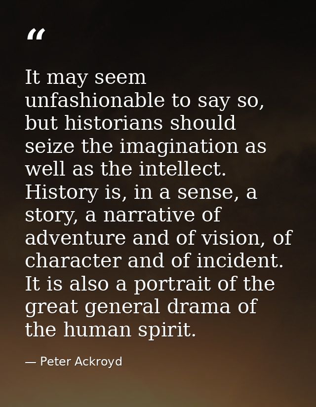 It may seem unfashionable to say so, but historians should seize the imagination as well as the intellect. History is, i — Peter Ackroyd