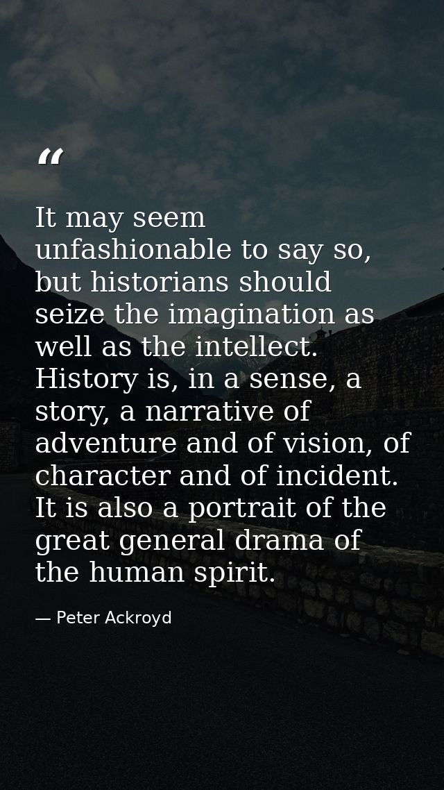 It may seem unfashionable to say so, but historians should seize the imagination as well as the intellect. History is, i — Peter Ackroyd