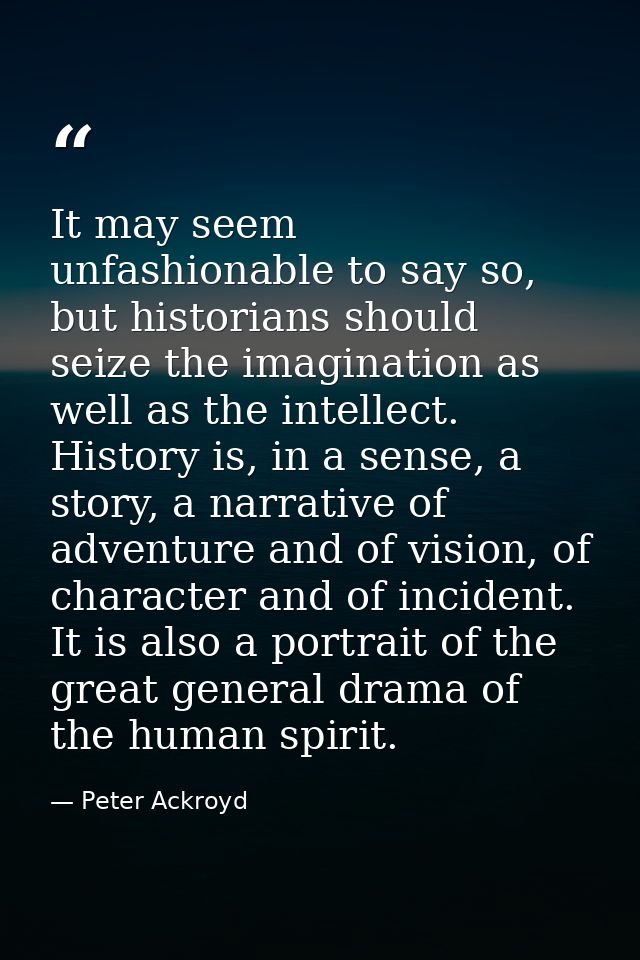 It may seem unfashionable to say so, but historians should seize the imagination as well as the intellect. History is, i — Peter Ackroyd