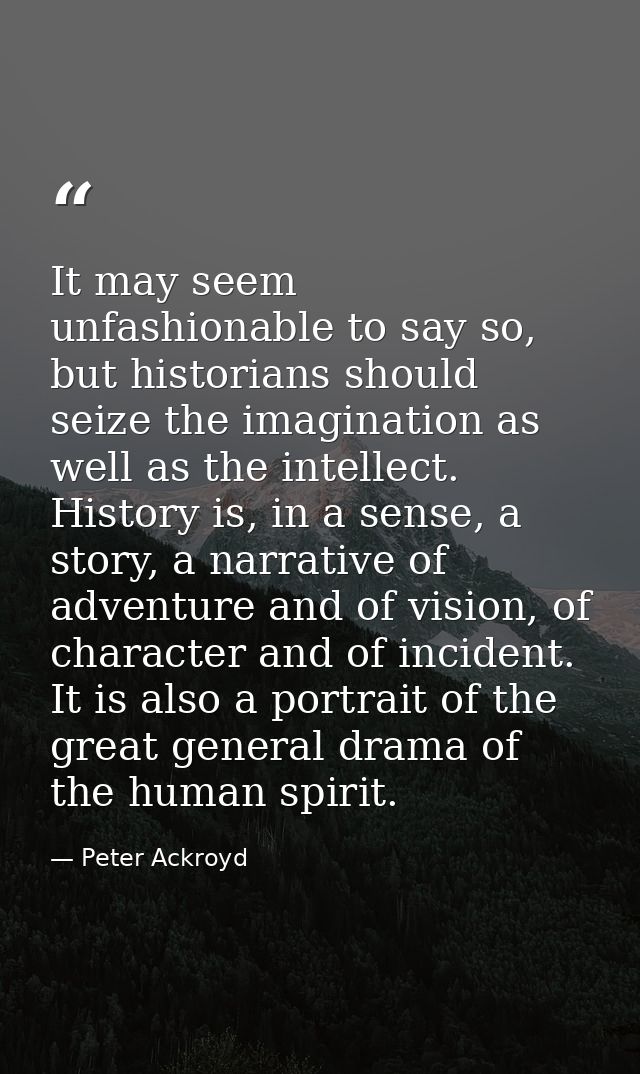 It may seem unfashionable to say so, but historians should seize the imagination as well as the intellect. History is, i — Peter Ackroyd