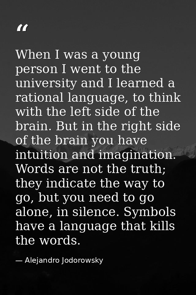When I was a young person I went to the university and I learned a rational language, to think with the left side of the — Alejandro Jodorowsky