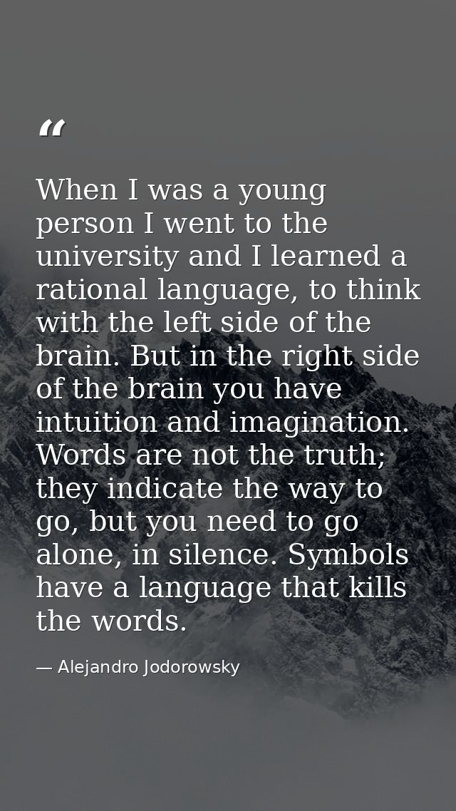 When I was a young person I went to the university and I learned a rational language, to think with the left side of the — Alejandro Jodorowsky
