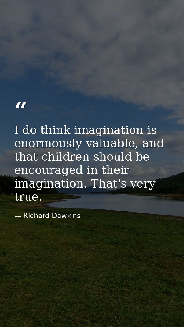 I do think imagination is enormously valuable, and that children should be encouraged in their imagination. That's very  — Richard Dawkins