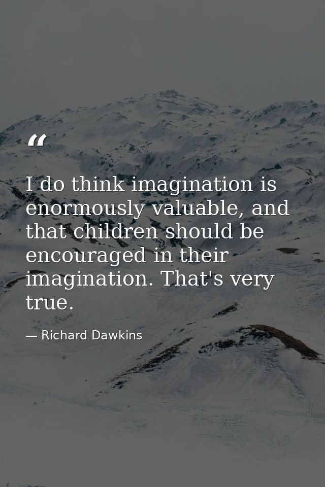 I do think imagination is enormously valuable, and that children should be encouraged in their imagination. That's very  — Richard Dawkins