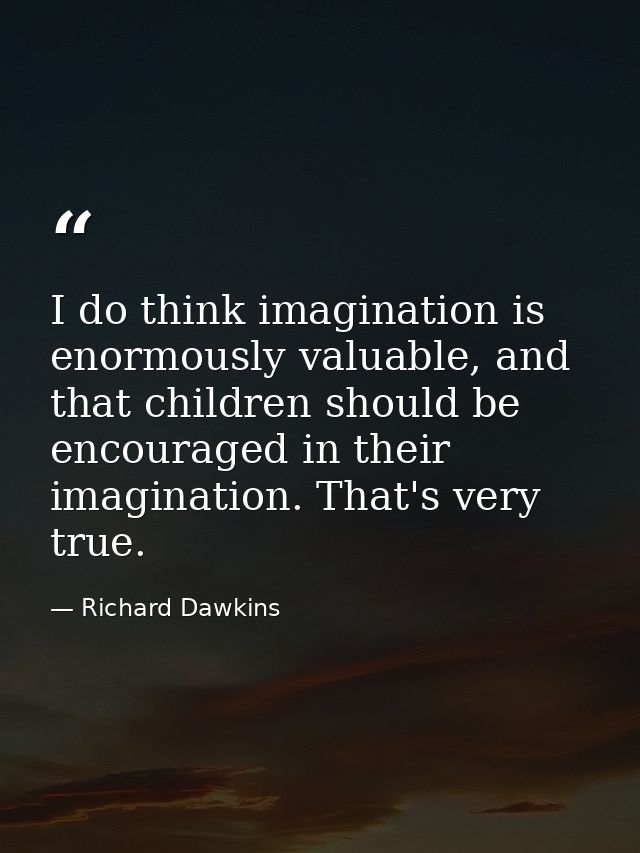 I do think imagination is enormously valuable, and that children should be encouraged in their imagination. That's very  — Richard Dawkins