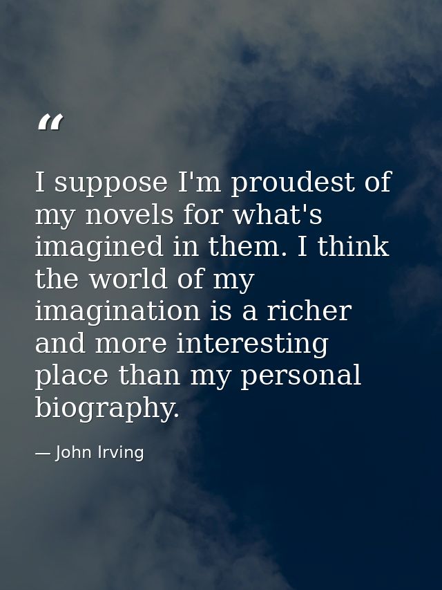 I suppose I'm proudest of my novels for what's imagined in them. I think the world of my imagination is a richer and mor — John Irving
