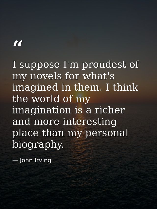 I suppose I'm proudest of my novels for what's imagined in them. I think the world of my imagination is a richer and mor — John Irving