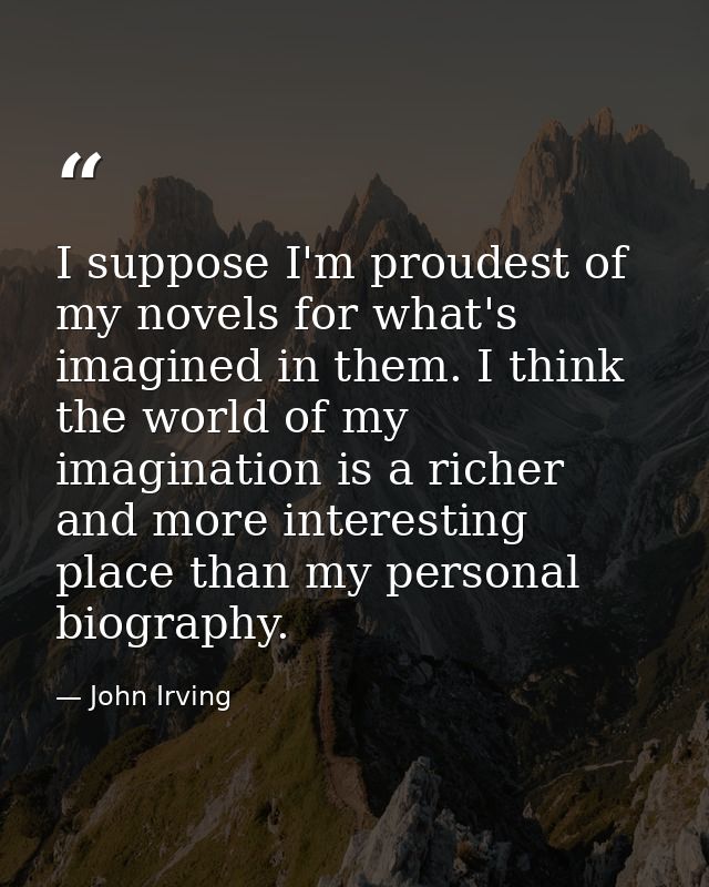 I suppose I'm proudest of my novels for what's imagined in them. I think the world of my imagination is a richer and mor — John Irving