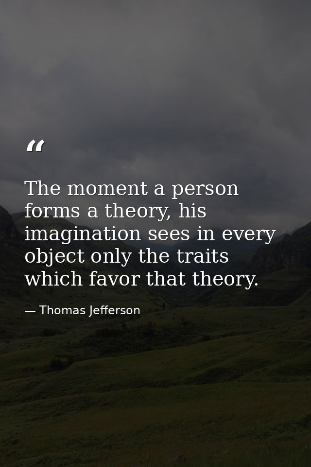 The moment a person forms a theory, his imagination sees in every object only the traits which favor that theory. — Thomas Jefferson
