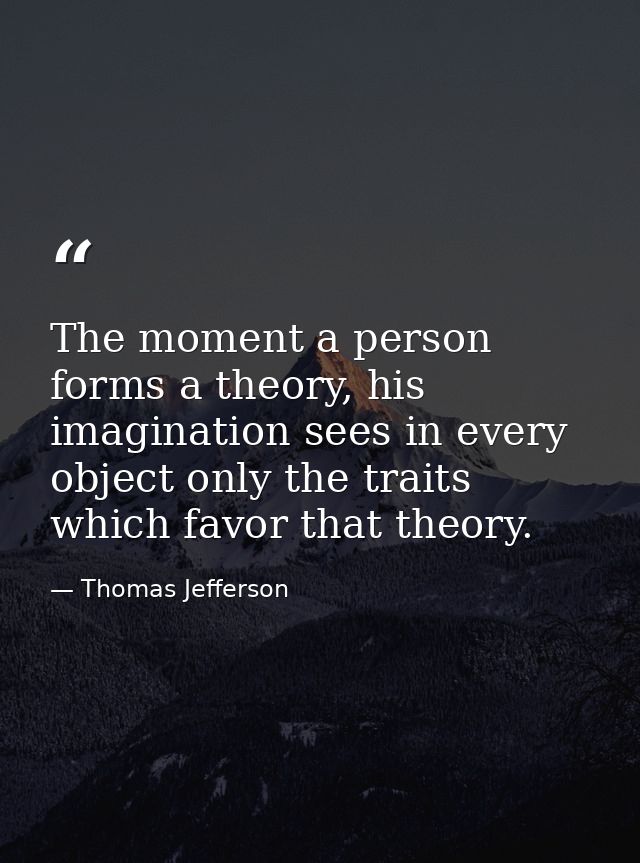 The moment a person forms a theory, his imagination sees in every object only the traits which favor that theory. — Thomas Jefferson