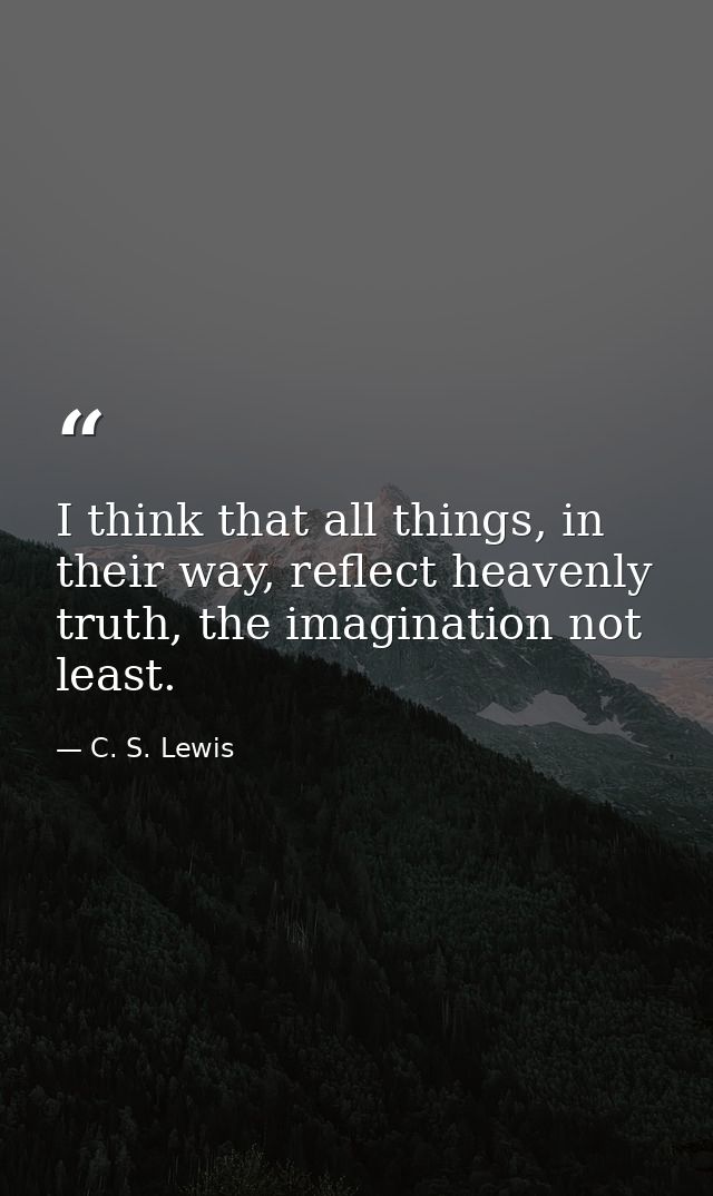 I think that all things, in their way, reflect heavenly truth, the imagination not least. — C. S. Lewis