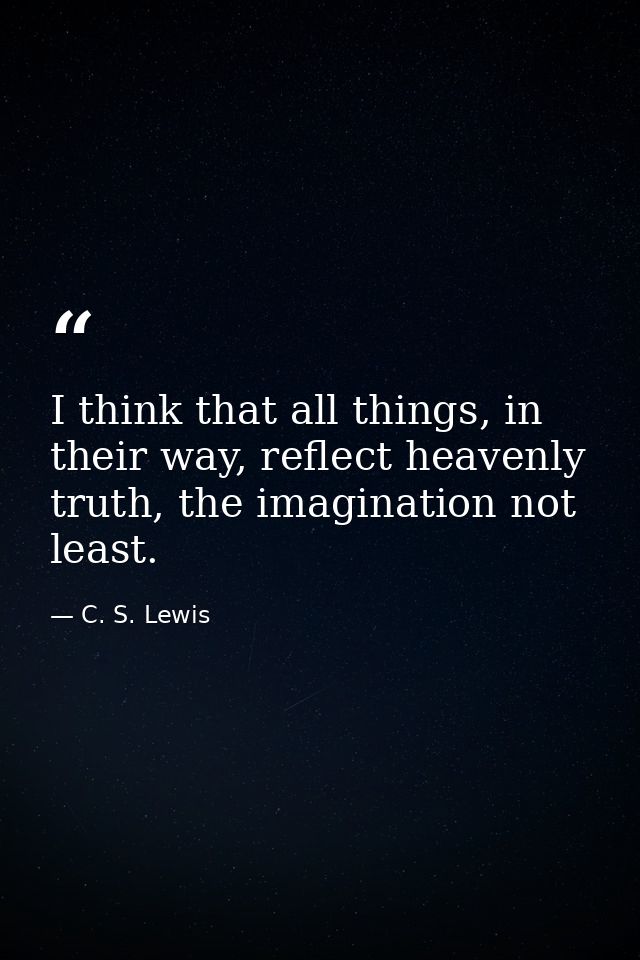 I think that all things, in their way, reflect heavenly truth, the imagination not least. — C. S. Lewis