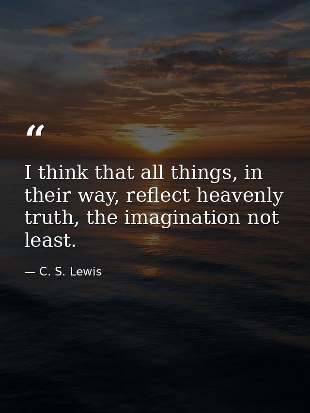 I think that all things, in their way, reflect heavenly truth, the imagination not least. — C. S. Lewis