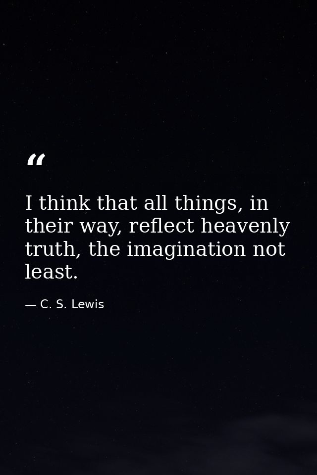 I think that all things, in their way, reflect heavenly truth, the imagination not least. — C. S. Lewis