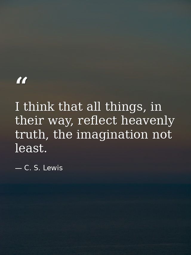 I think that all things, in their way, reflect heavenly truth, the imagination not least. — C. S. Lewis