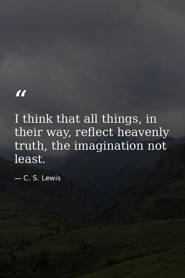 I think that all things, in their way, reflect heavenly truth, the imagination not least. — C. S. Lewis