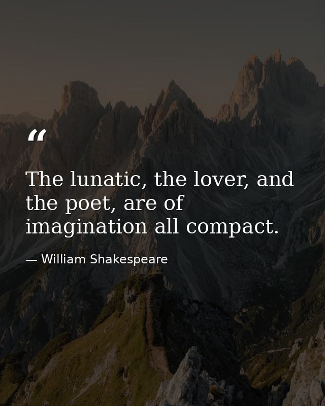 The lunatic, the lover, and the poet, are of imagination all compact. — William Shakespeare