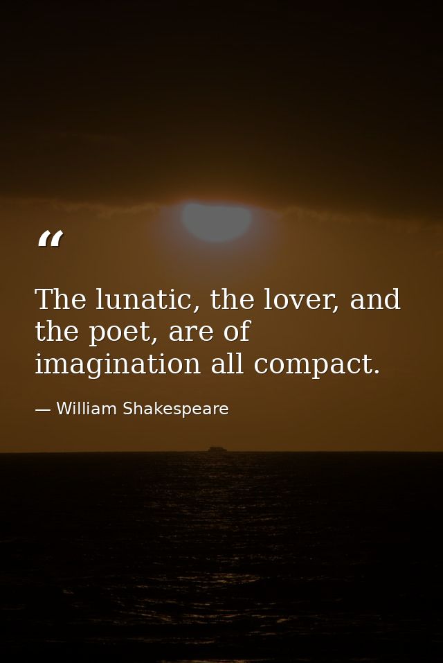 The lunatic, the lover, and the poet, are of imagination all compact. — William Shakespeare