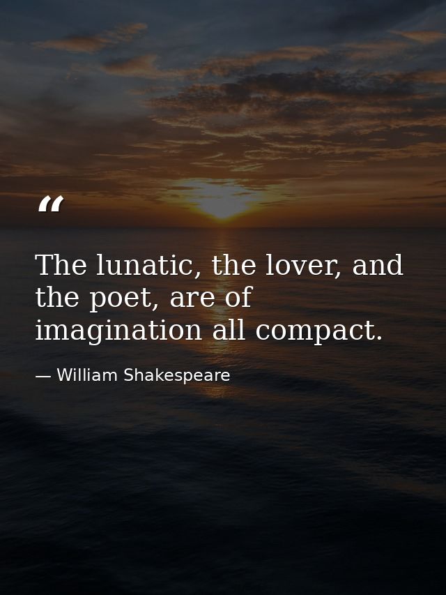 The lunatic, the lover, and the poet, are of imagination all compact. — William Shakespeare