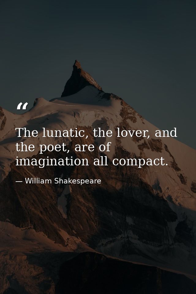 The lunatic, the lover, and the poet, are of imagination all compact. — William Shakespeare