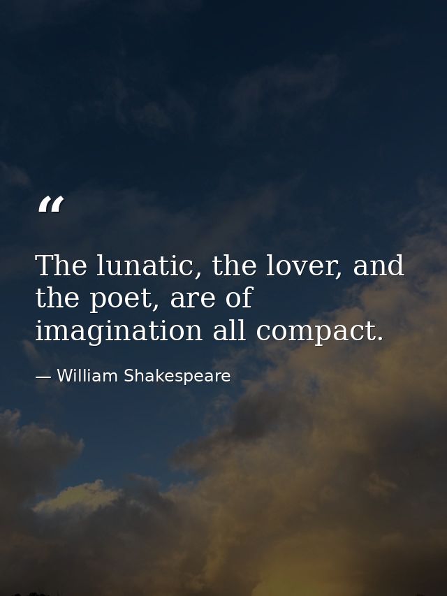 The lunatic, the lover, and the poet, are of imagination all compact. — William Shakespeare