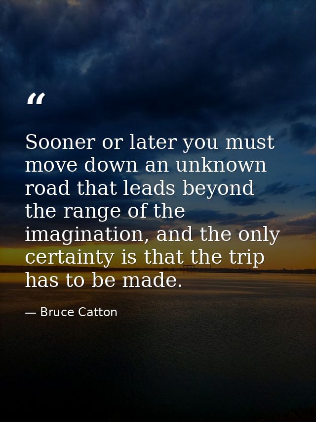 Sooner or later you must move down an unknown road that leads beyond the range of the imagination, and the only certaint — Bruce Catton