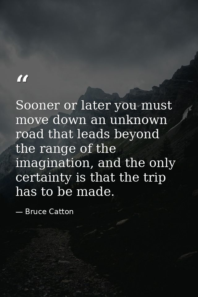 Sooner or later you must move down an unknown road that leads beyond the range of the imagination, and the only certaint — Bruce Catton