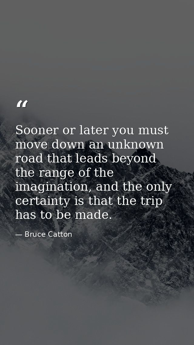 Sooner or later you must move down an unknown road that leads beyond the range of the imagination, and the only certaint — Bruce Catton