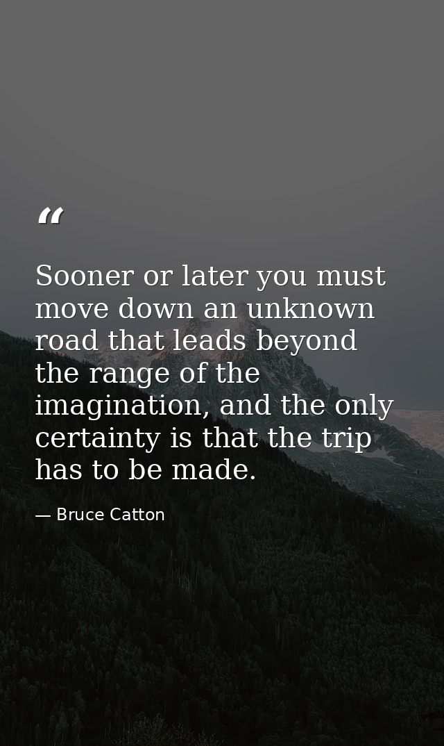 Sooner or later you must move down an unknown road that leads beyond the range of the imagination, and the only certaint — Bruce Catton
