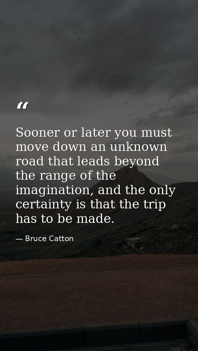 Sooner or later you must move down an unknown road that leads beyond the range of the imagination, and the only certaint — Bruce Catton