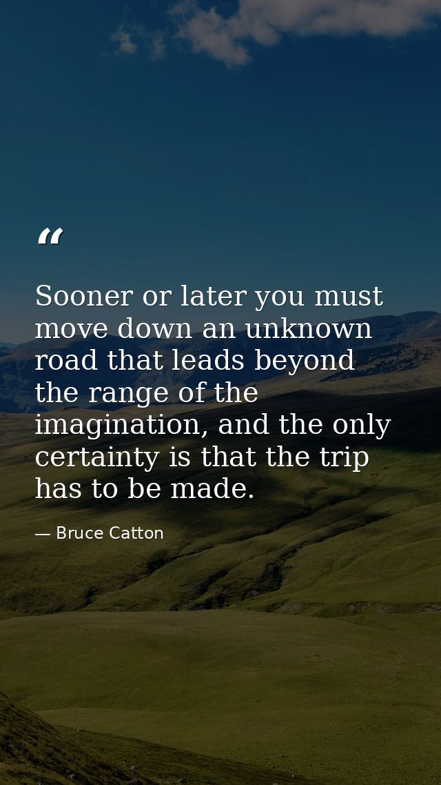 Sooner or later you must move down an unknown road that leads beyond the range of the imagination, and the only certaint — Bruce Catton