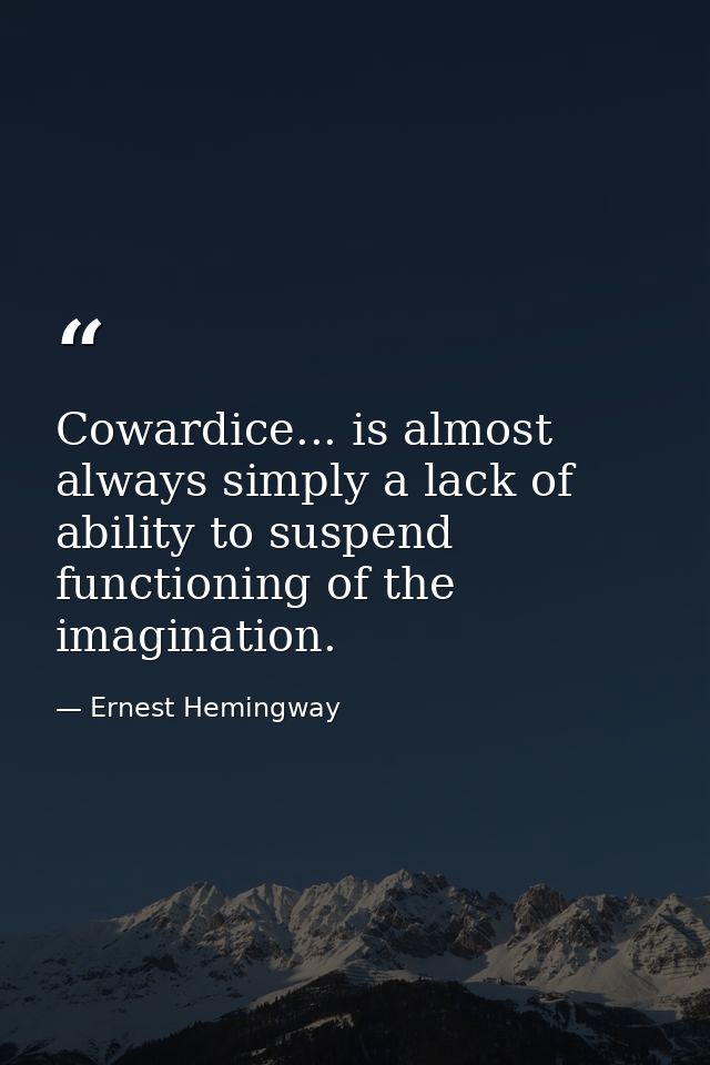 Cowardice... is almost always simply a lack of ability to suspend functioning of the imagination. — Ernest Hemingway