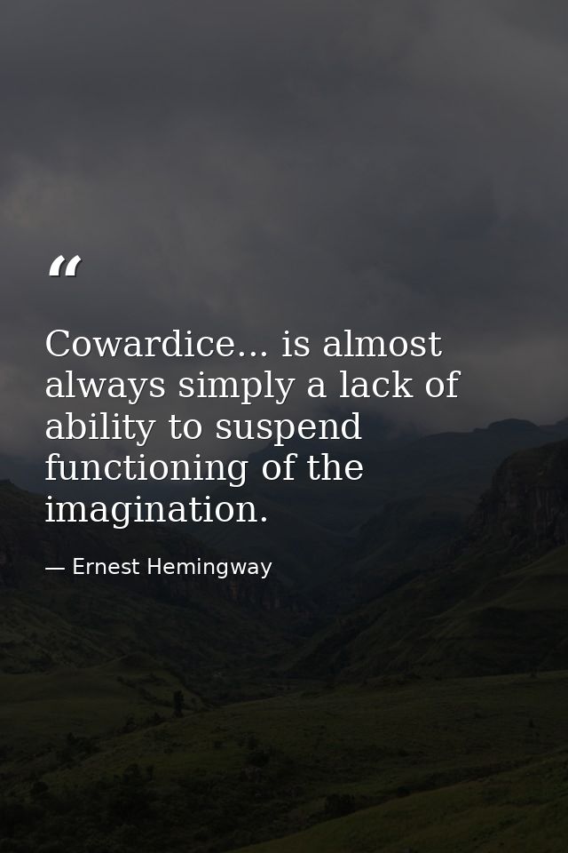 Cowardice... is almost always simply a lack of ability to suspend functioning of the imagination. — Ernest Hemingway