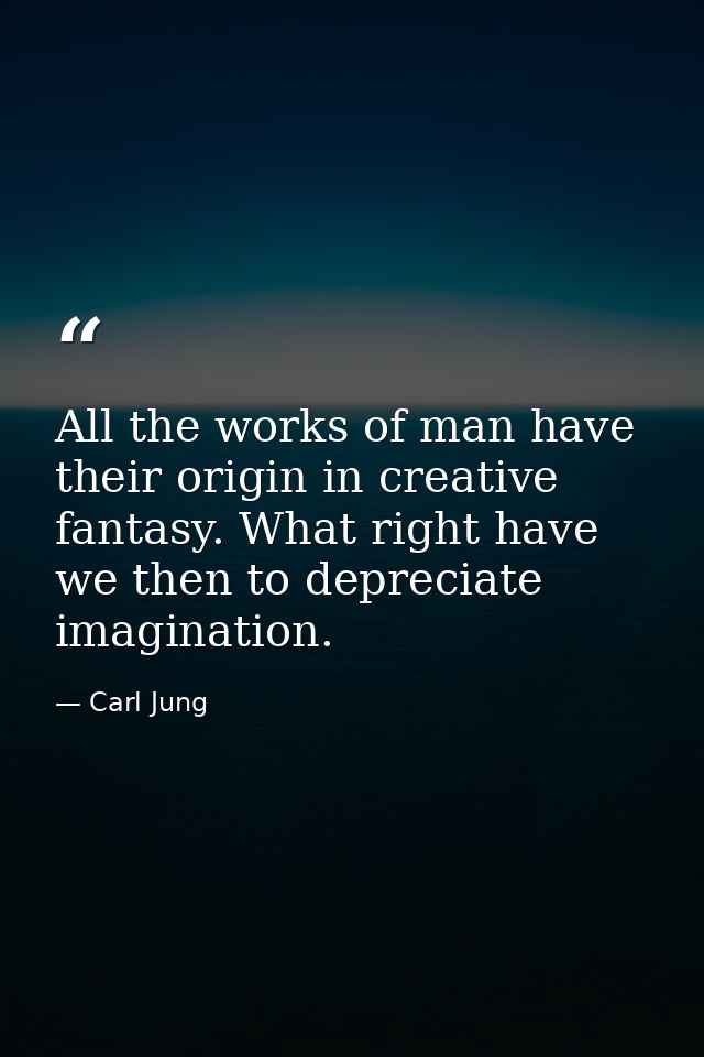 All the works of man have their origin in creative fantasy. What right have we then to depreciate imagination. — Carl Jung