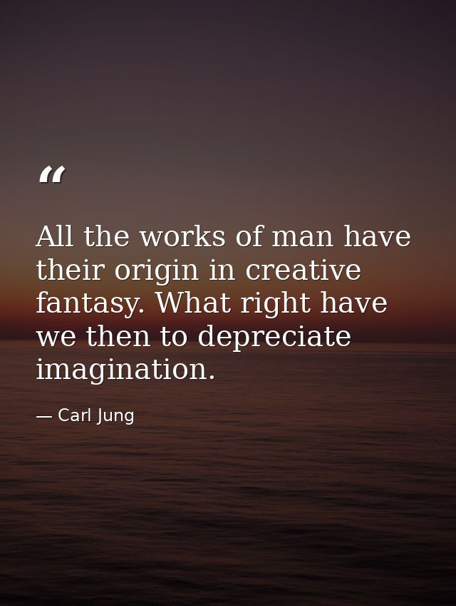 All the works of man have their origin in creative fantasy. What right have we then to depreciate imagination. — Carl Jung