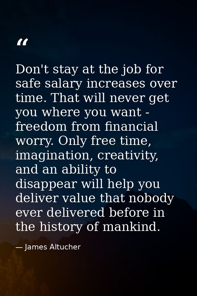 Don't stay at the job for safe salary increases over time. That will never get you where you want - freedom from financi — James Altucher