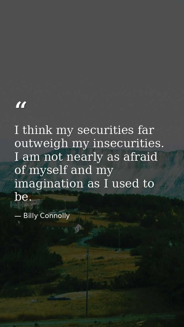 I think my securities far outweigh my insecurities. I am not nearly as afraid of myself and my imagination as I used to  — Billy Connolly