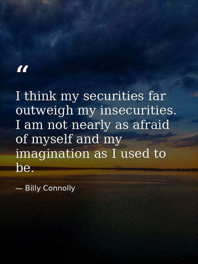 I think my securities far outweigh my insecurities. I am not nearly as afraid of myself and my imagination as I used to  — Billy Connolly